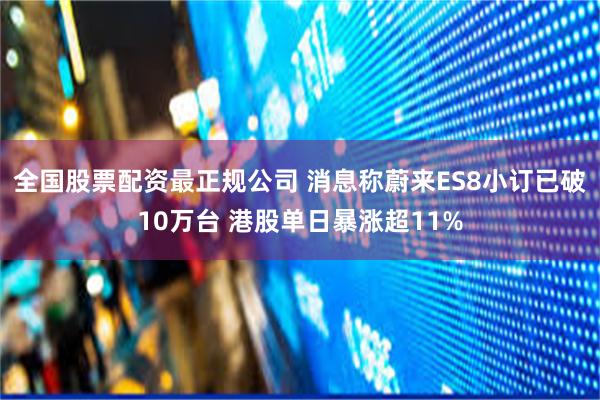 全国股票配资最正规公司 消息称蔚来ES8小订已破10万台 港股单日暴涨超11%