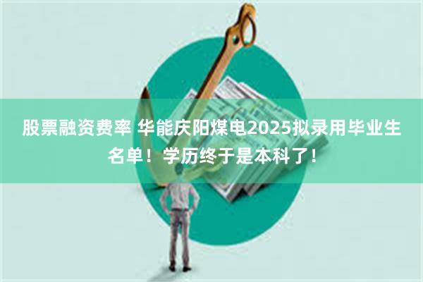 股票融资费率 华能庆阳煤电2025拟录用毕业生名单！学历终于是本科了！