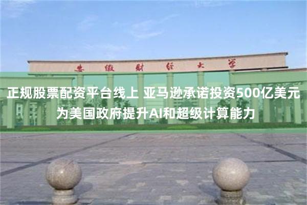 正规股票配资平台线上 亚马逊承诺投资500亿美元 为美国政府提升AI和超级计算能力