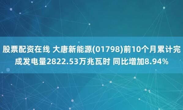股票配资在线 大唐新能源(01798)前10个月累计完成发电量2822.53万兆瓦时 同比增加8.94%