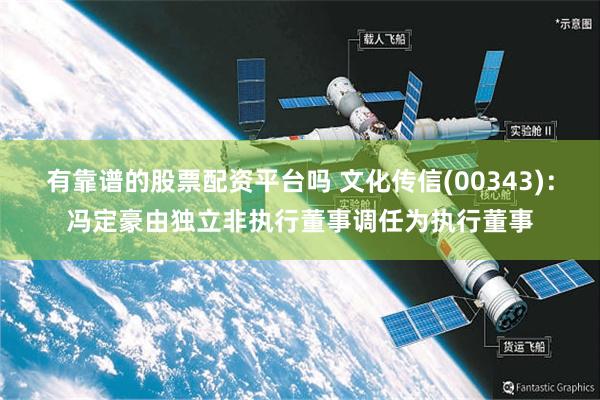 有靠谱的股票配资平台吗 文化传信(00343)：冯定豪由独立非执行董事调任为执行董事