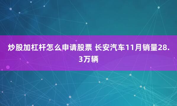 炒股加杠杆怎么申请股票 长安汽车11月销量28.3万辆