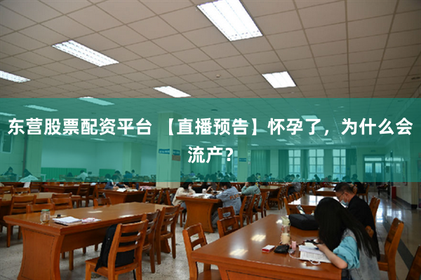 东营股票配资平台 【直播预告】怀孕了，为什么会流产？