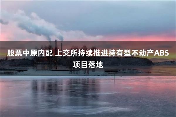股票中原内配 上交所持续推进持有型不动产ABS项目落地
