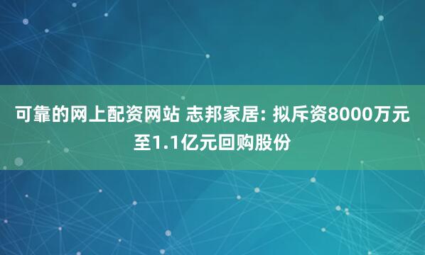 可靠的网上配资网站 志邦家居: 拟斥资8000万元至1.1亿元回购股份