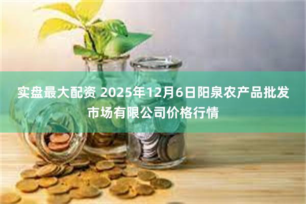 实盘最大配资 2025年12月6日阳泉农产品批发市场有限公司价格行情