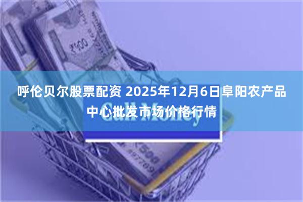 呼伦贝尔股票配资 2025年12月6日阜阳农产品中心批发市场价格行情
