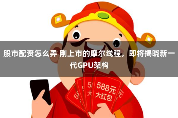 股市配资怎么弄 刚上市的摩尔线程，即将揭晓新一代GPU架构