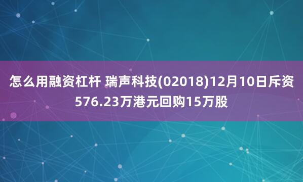 怎么用融资杠杆 瑞声科技(02018)12月10日斥资576.23万港元回购15万股