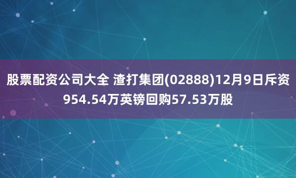 股票配资公司大全 渣打集团(02888)12月9日斥资954.54万英镑回购57.53万股