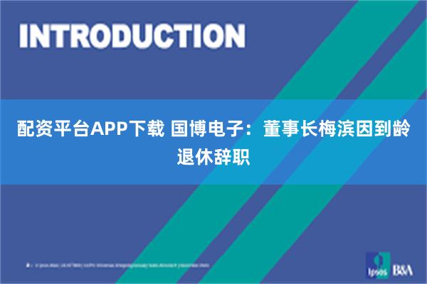 配资平台APP下载 国博电子：董事长梅滨因到龄退休辞职