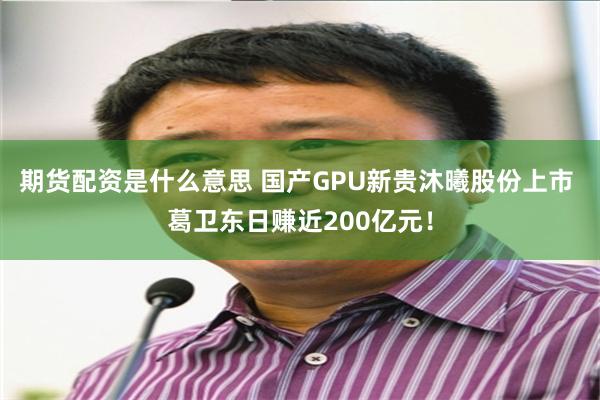 期货配资是什么意思 国产GPU新贵沐曦股份上市 葛卫东日赚近200亿元！
