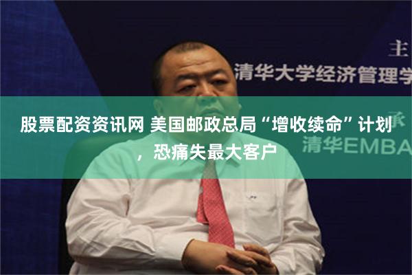 股票配资资讯网 美国邮政总局“增收续命”计划，恐痛失最大客户