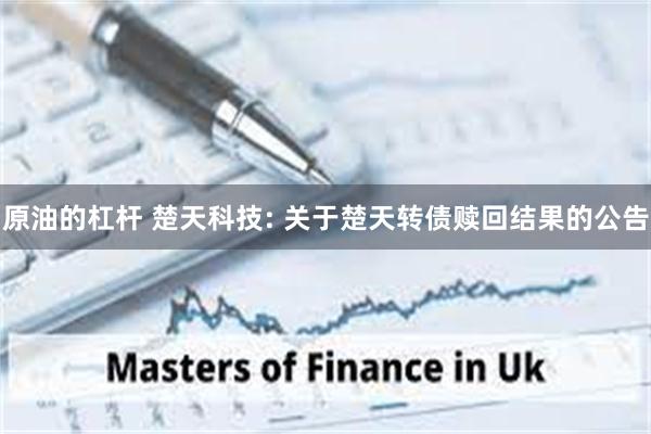 原油的杠杆 楚天科技: 关于楚天转债赎回结果的公告