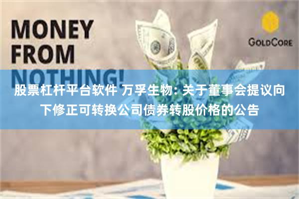 股票杠杆平台软件 万孚生物: 关于董事会提议向下修正可转换公司债券转股价格的公告